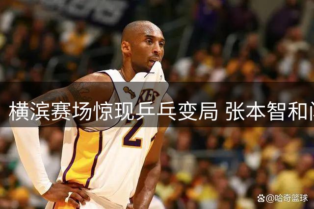 横滨赛场惊现乒乓变局 张本智和闪电战敲响国乒警钟